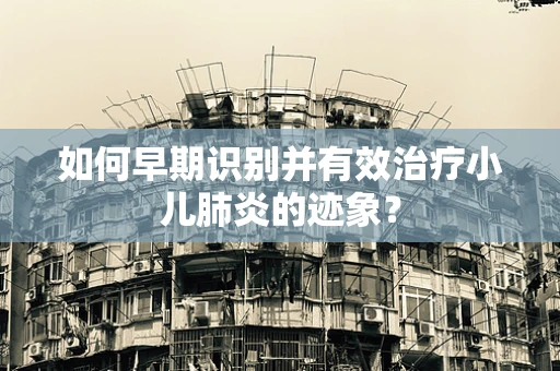 如何早期识别并有效治疗小儿肺炎的迹象？