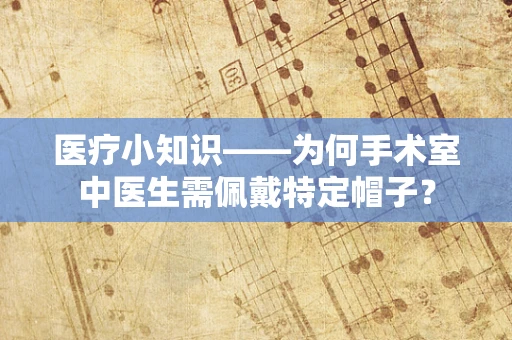 医疗小知识——为何手术室中医生需佩戴特定帽子？