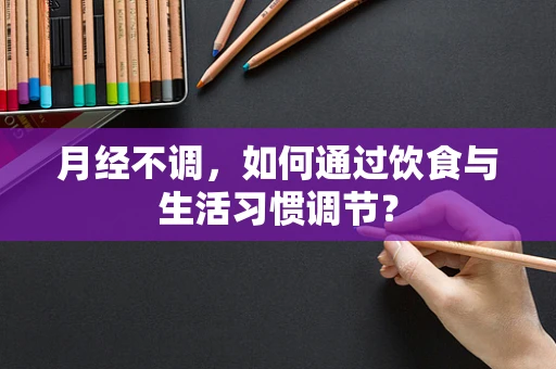 月经不调，如何通过饮食与生活习惯调节？