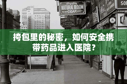 挎包里的秘密，如何安全携带药品进入医院？
