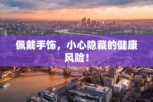 佩戴手饰，小心隐藏的健康风险！