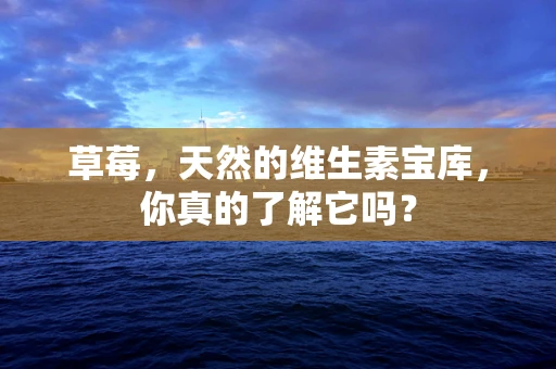 草莓，天然的维生素宝库，你真的了解它吗？