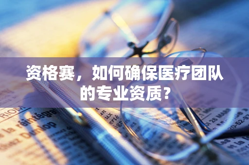 资格赛，如何确保医疗团队的专业资质？