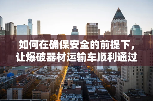 如何在确保安全的前提下，让爆破器材运输车顺利通过城市街道？