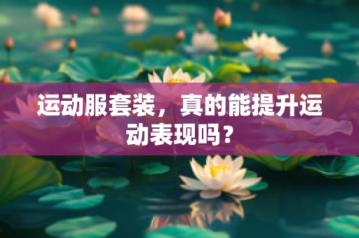 运动服套装，真的能提升运动表现吗？