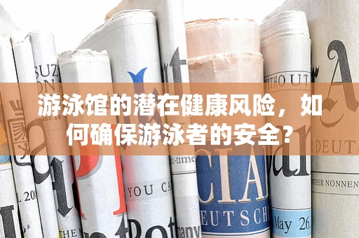 游泳馆的潜在健康风险，如何确保游泳者的安全？