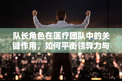 队长角色在医疗团队中的关键作用，如何平衡领导力与团队协作？