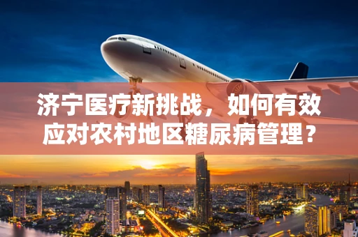 济宁医疗新挑战，如何有效应对农村地区糖尿病管理？