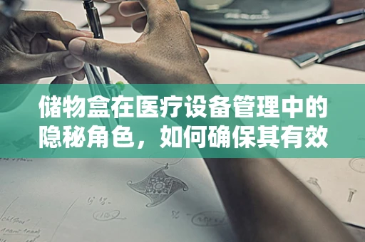 储物盒在医疗设备管理中的隐秘角色，如何确保其有效性与安全性？