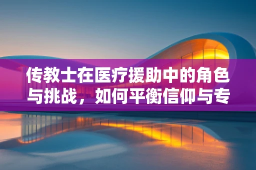 传教士在医疗援助中的角色与挑战，如何平衡信仰与专业？