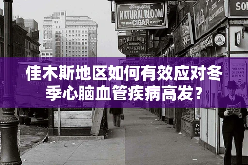 佳木斯地区如何有效应对冬季心脑血管疾病高发？