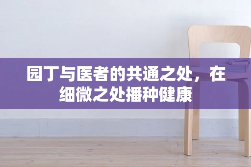 园丁与医者的共通之处，在细微之处播种健康