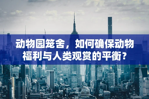 动物园笼舍，如何确保动物福利与人类观赏的平衡？