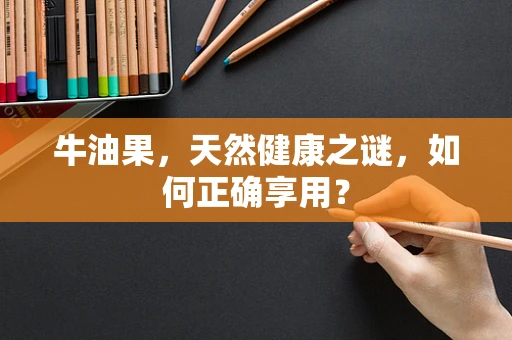 牛油果，天然健康之谜，如何正确享用？