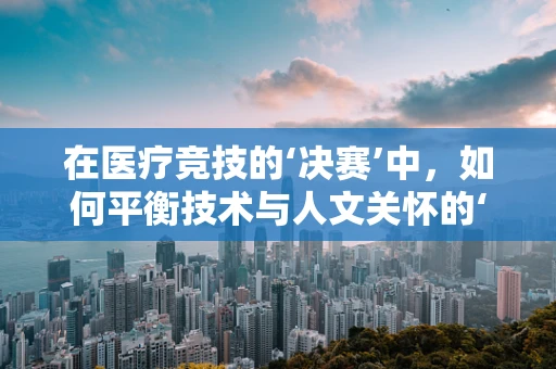 在医疗竞技的‘决赛’中，如何平衡技术与人文关怀的‘天平’？
