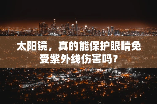 太阳镜，真的能保护眼睛免受紫外线伤害吗？