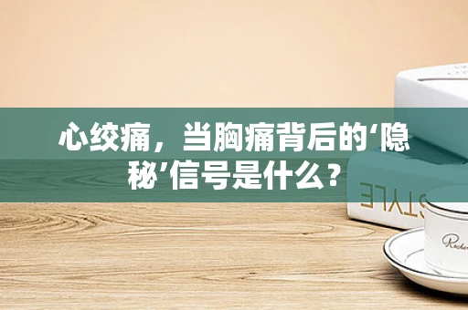 心绞痛，当胸痛背后的‘隐秘’信号是什么？