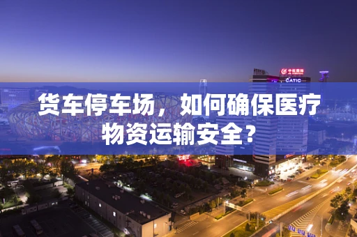 货车停车场，如何确保医疗物资运输安全？