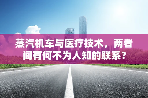 蒸汽机车与医疗技术，两者间有何不为人知的联系？