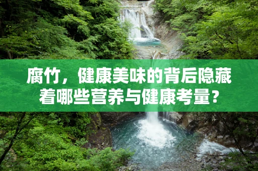 腐竹，健康美味的背后隐藏着哪些营养与健康考量？