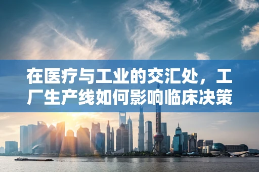 在医疗与工业的交汇处，工厂生产线如何影响临床决策？