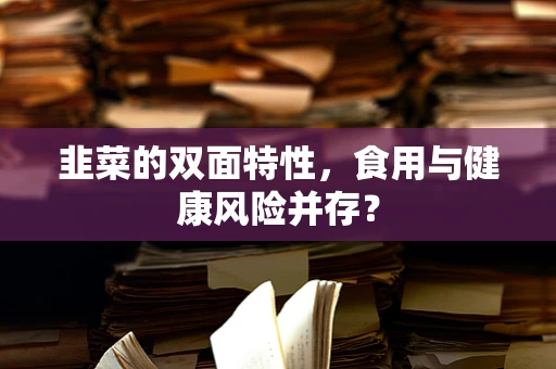 韭菜的双面特性，食用与健康风险并存？