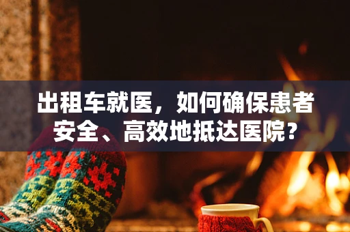 出租车就医，如何确保患者安全、高效地抵达医院？