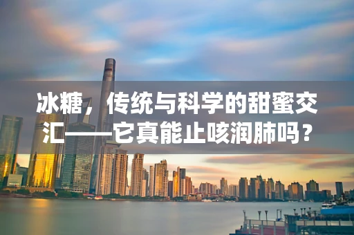 冰糖，传统与科学的甜蜜交汇——它真能止咳润肺吗？