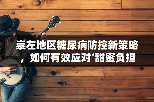 崇左地区糖尿病防控新策略，如何有效应对‘甜蜜负担’？