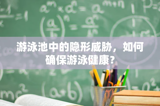 游泳池中的隐形威胁，如何确保游泳健康？
