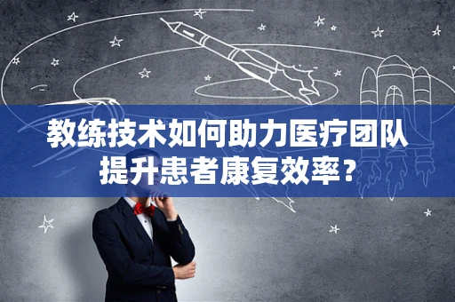 教练技术如何助力医疗团队提升患者康复效率？