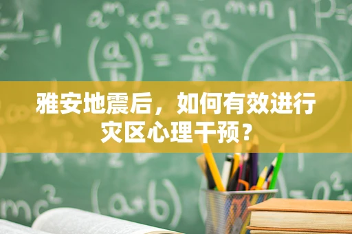 雅安地震后，如何有效进行灾区心理干预？