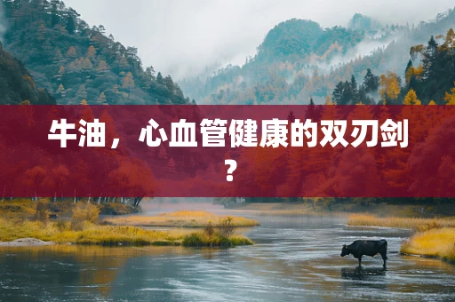牛油，心血管健康的双刃剑？