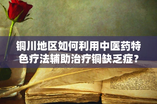铜川地区如何利用中医药特色疗法辅助治疗铜缺乏症？