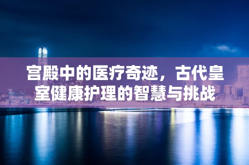 宫殿中的医疗奇迹，古代皇室健康护理的智慧与挑战