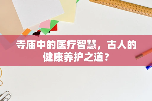 寺庙中的医疗智慧，古人的健康养护之道？