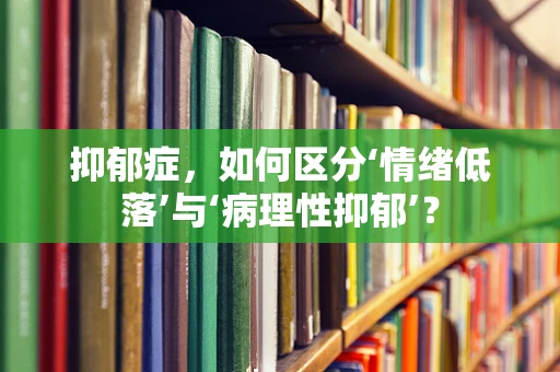 抑郁症，如何区分‘情绪低落’与‘病理性抑郁’？