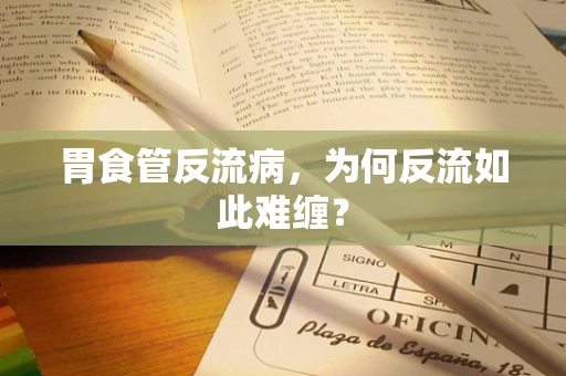 胃食管反流病，为何反流如此难缠？