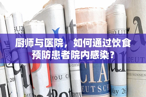 厨师与医院，如何通过饮食预防患者院内感染？