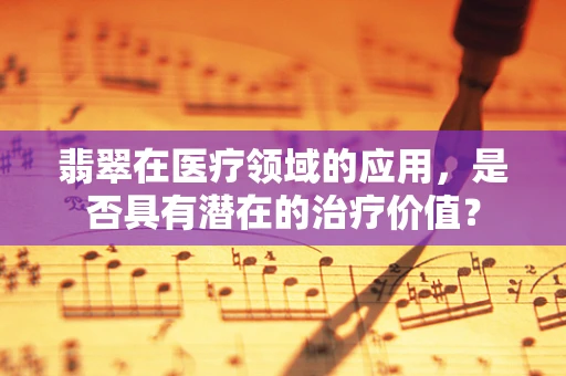 翡翠在医疗领域的应用，是否具有潜在的治疗价值？