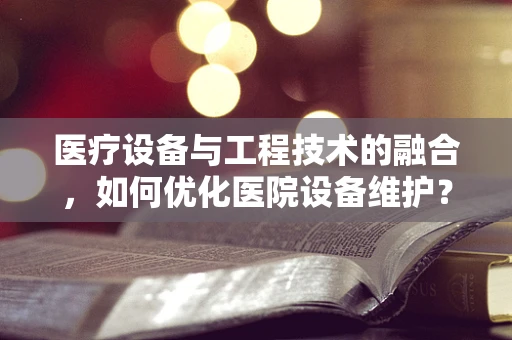 医疗设备与工程技术的融合，如何优化医院设备维护？
