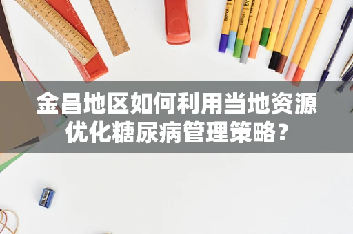 金昌地区如何利用当地资源优化糖尿病管理策略？