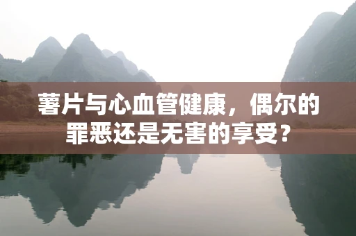薯片与心血管健康，偶尔的罪恶还是无害的享受？