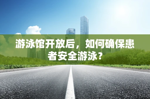 游泳馆开放后，如何确保患者安全游泳？
