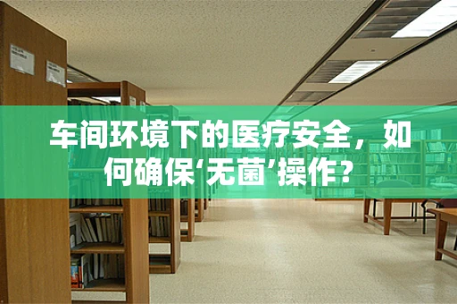 车间环境下的医疗安全，如何确保‘无菌’操作？