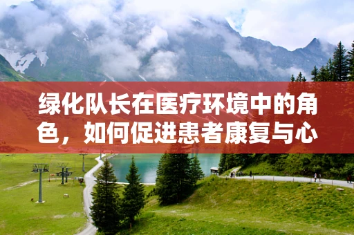 绿化队长在医疗环境中的角色，如何促进患者康复与心理健康？