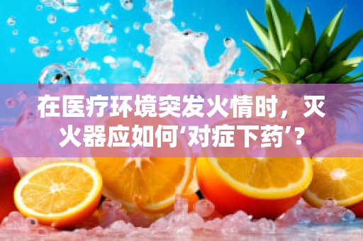 在医疗环境突发火情时，灭火器应如何‘对症下药’？