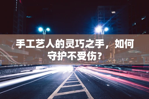 手工艺人的灵巧之手，如何守护不受伤？