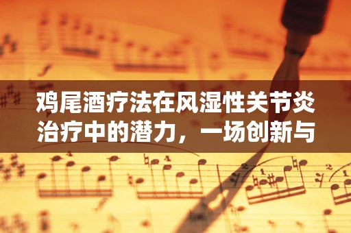 鸡尾酒疗法在风湿性关节炎治疗中的潜力，一场创新与传统的交融？