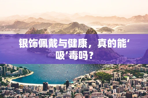 银饰佩戴与健康，真的能‘吸’毒吗？